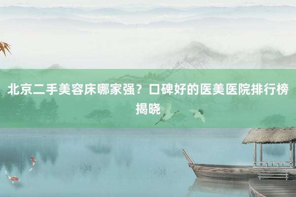 北京二手美容床哪家强？口碑好的医美医院排行榜揭晓