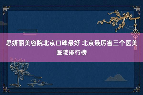 思妍丽美容院北京口碑最好 北京最厉害三个医美医院排行榜