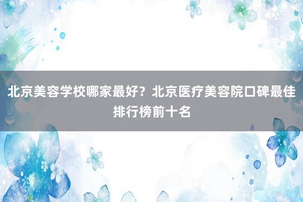 北京美容学校哪家最好？北京医疗美容院口碑最佳排行榜前十名