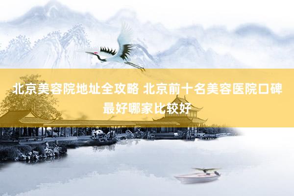 北京美容院地址全攻略 北京前十名美容医院口碑最好哪家比较好