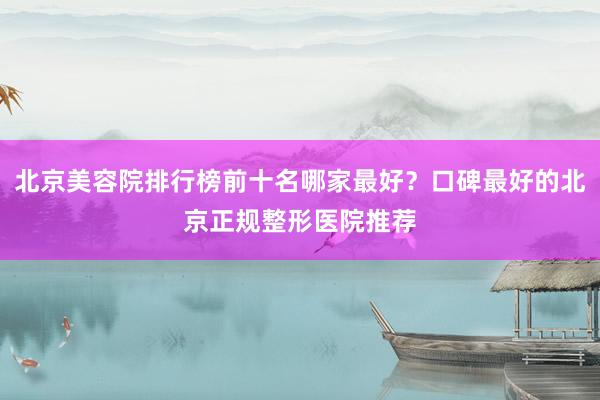 北京美容院排行榜前十名哪家最好？口碑最好的北京正规整形医院推荐