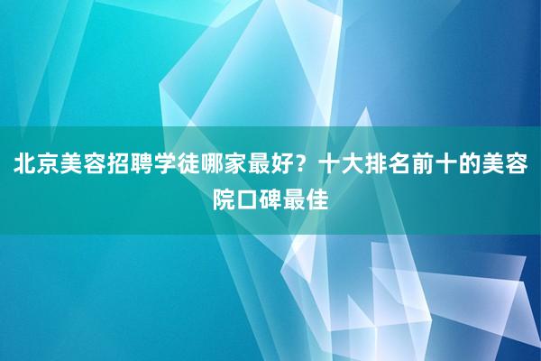 北京美容招聘学徒哪家最好？十大排名前十的美容院口碑最佳