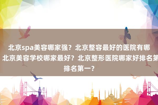 北京spa美容哪家强？北京整容最好的医院有哪些？北京美容学校哪家最好？北京整形医院哪家好排名第一？