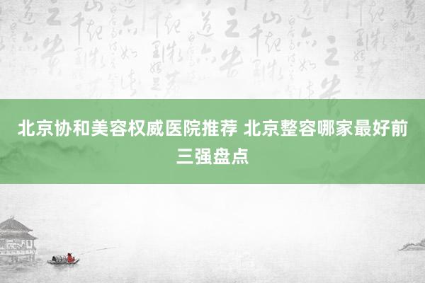 北京协和美容权威医院推荐 北京整容哪家最好前三强盘点