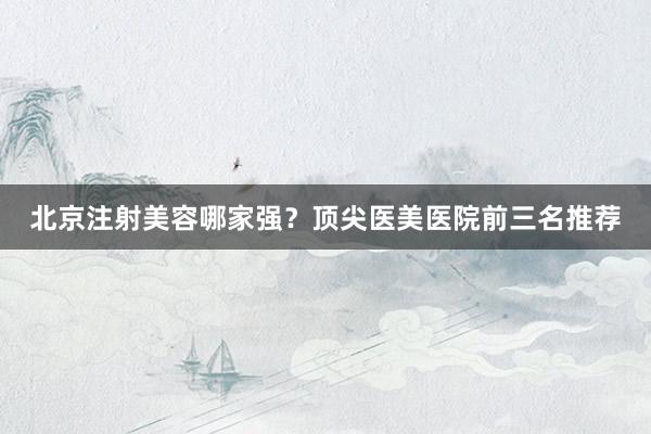 北京注射美容哪家强？顶尖医美医院前三名推荐