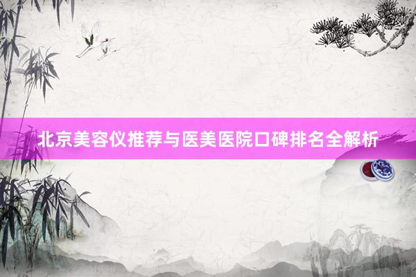 北京美容仪推荐与医美医院口碑排名全解析