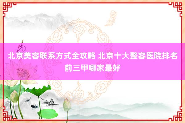 北京美容联系方式全攻略 北京十大整容医院排名前三甲哪家最好