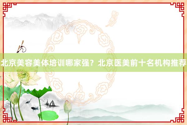 北京美容美体培训哪家强？北京医美前十名机构推荐
