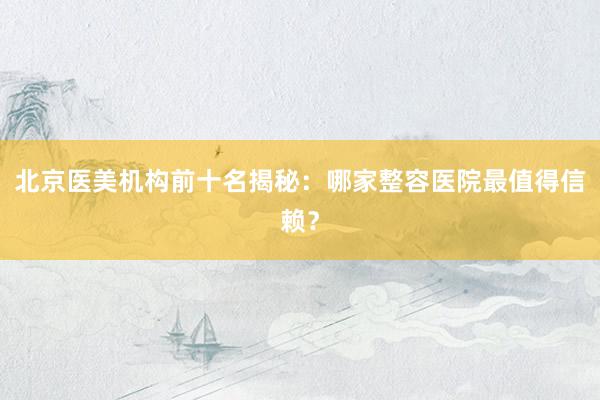 北京医美机构前十名揭秘：哪家整容医院最值得信赖？