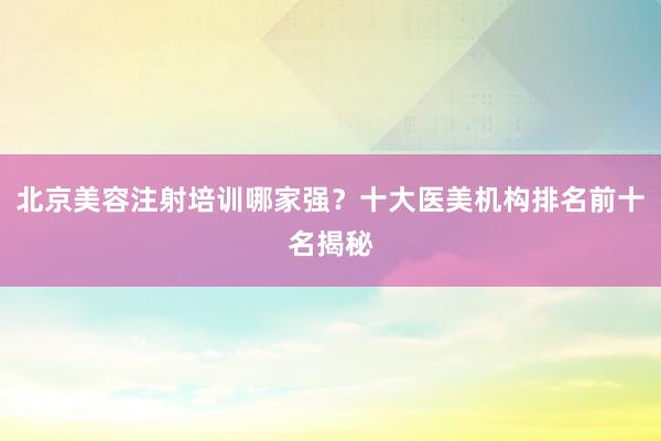 北京美容注射培训哪家强？十大医美机构排名前十名揭秘