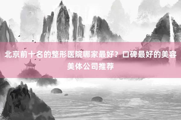 北京前十名的整形医院哪家最好？口碑最好的美容美体公司推荐