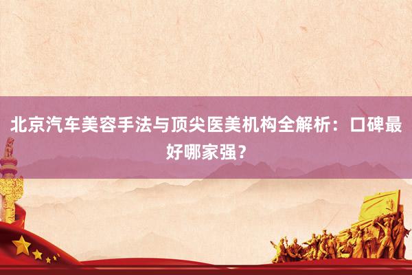 北京汽车美容手法与顶尖医美机构全解析：口碑最好哪家强？