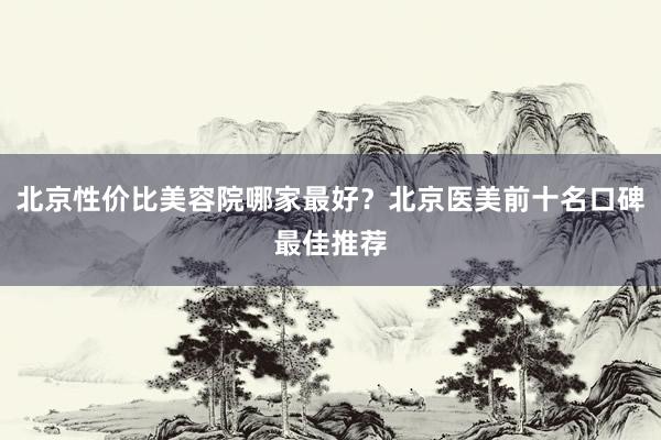 北京性价比美容院哪家最好？北京医美前十名口碑最佳推荐