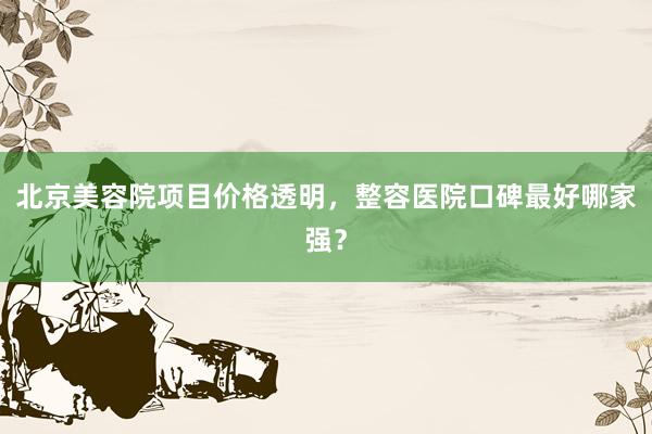 北京美容院项目价格透明，整容医院口碑最好哪家强？