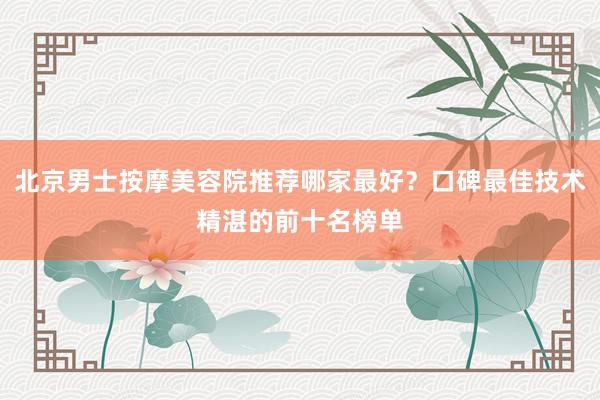 北京男士按摩美容院推荐哪家最好？口碑最佳技术精湛的前十名榜单