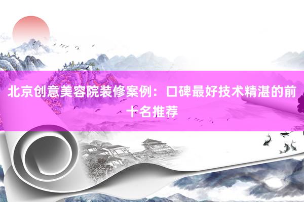 北京创意美容院装修案例：口碑最好技术精湛的前十名推荐