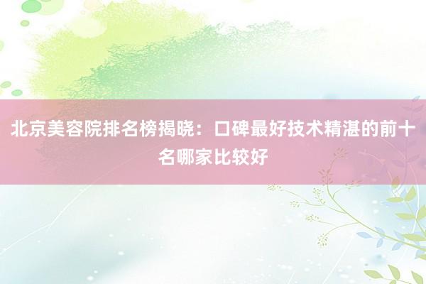北京美容院排名榜揭晓：口碑最好技术精湛的前十名哪家比较好