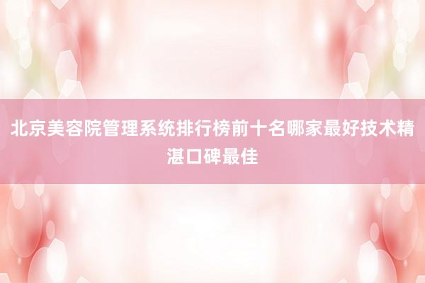 北京美容院管理系统排行榜前十名哪家最好技术精湛口碑最佳