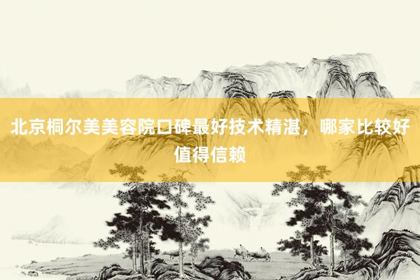 北京桐尔美美容院口碑最好技术精湛，哪家比较好值得信赖