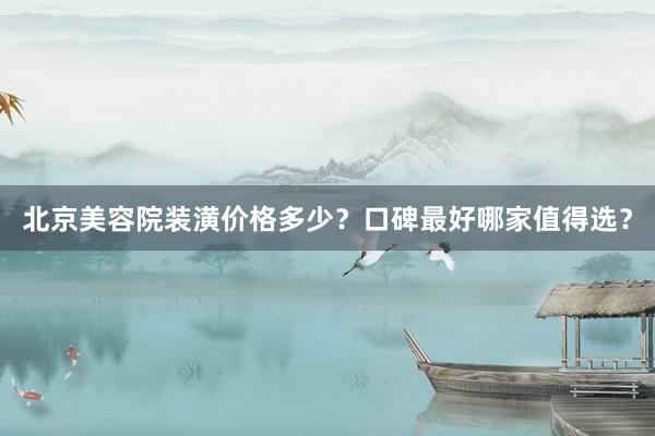 北京美容院装潢价格多少？口碑最好哪家值得选？