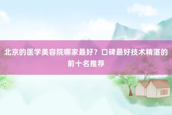 北京的医学美容院哪家最好？口碑最好技术精湛的前十名推荐