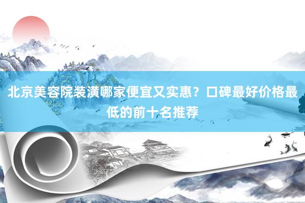 北京美容院装潢哪家便宜又实惠？口碑最好价格最低的前十名推荐