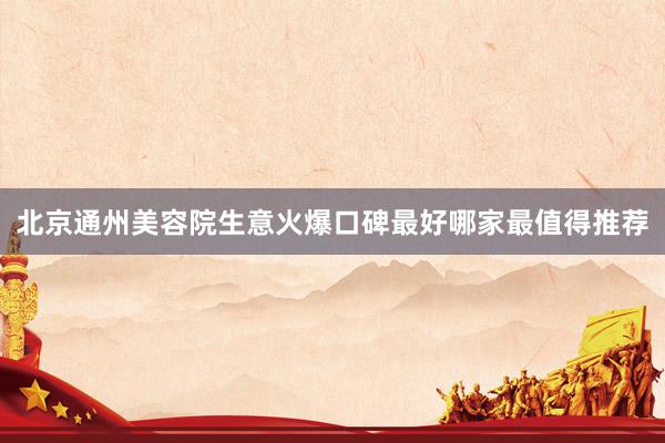 北京通州美容院生意火爆口碑最好哪家最值得推荐