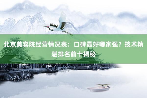 北京美容院经营情况表：口碑最好哪家强？技术精湛排名前十揭秘