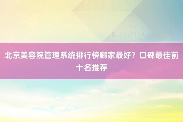 北京美容院管理系统排行榜哪家最好？口碑最佳前十名推荐