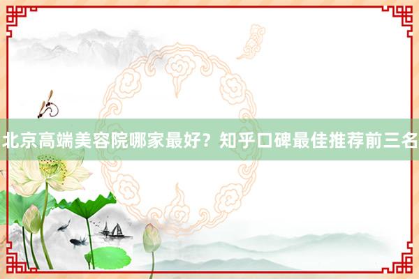 北京高端美容院哪家最好？知乎口碑最佳推荐前三名