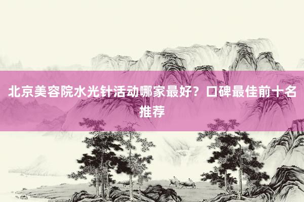北京美容院水光针活动哪家最好？口碑最佳前十名推荐