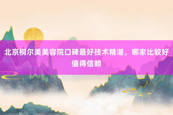 北京桐尔美美容院口碑最好技术精湛,哪家比较好值得信赖