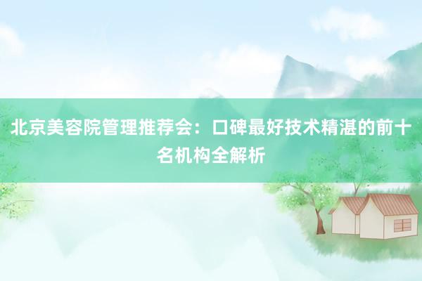 北京美容院管理推荐会：口碑最好技术精湛的前十名机构全解析