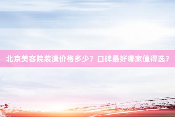 北京美容院装潢价格多少？口碑最好哪家值得选？