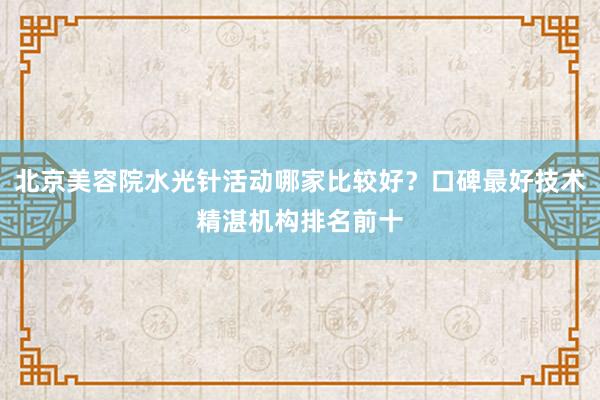 北京美容院水光针活动哪家比较好？口碑最好技术精湛机构排名前十