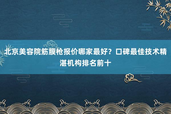 北京美容院筋膜枪报价哪家最好？口碑最佳技术精湛机构排名前十