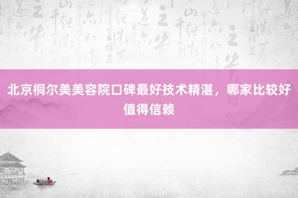 北京桐尔美美容院口碑最好技术精湛，哪家比较好值得信赖