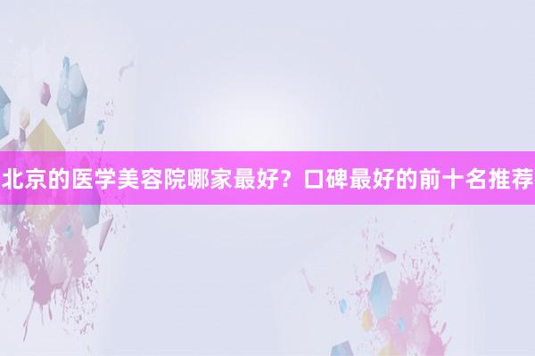 北京的医学美容院哪家最好？口碑最好的前十名推荐