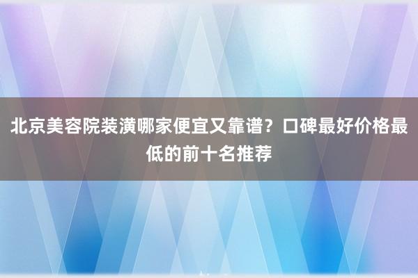 北京美容院装潢哪家便宜又靠谱？口碑最好价格最低的前十名推荐